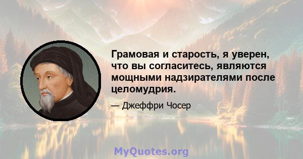 Грамовая и старость, я уверен, что вы согласитесь, являются мощными надзирателями после целомудрия.