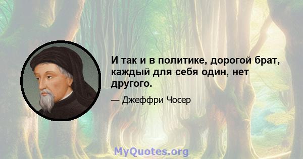 И так и в политике, дорогой брат, каждый для себя один, нет другого.