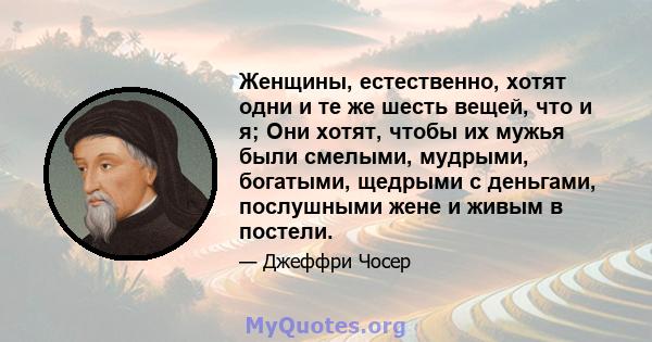 Женщины, естественно, хотят одни и те же шесть вещей, что и я; Они хотят, чтобы их мужья были смелыми, мудрыми, богатыми, щедрыми с деньгами, послушными жене и живым в постели.