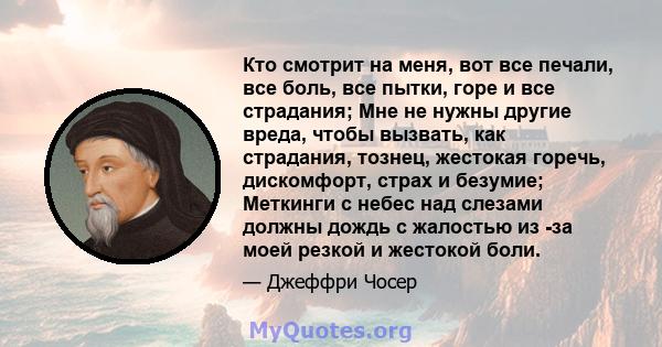 Кто смотрит на меня, вот все печали, все боль, все пытки, горе и все страдания; Мне не нужны другие вреда, чтобы вызвать, как страдания, тознец, жестокая горечь, дискомфорт, страх и безумие; Меткинги с небес над слезами 