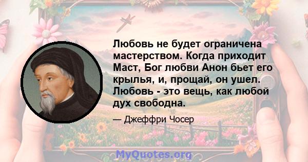 Любовь не будет ограничена мастерством. Когда приходит Маст, Бог любви Анон бьет его крылья, и, прощай, он ушел. Любовь - это вещь, как любой дух свободна.