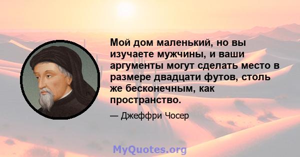 Мой дом маленький, но вы изучаете мужчины, и ваши аргументы могут сделать место в размере двадцати футов, столь же бесконечным, как пространство.