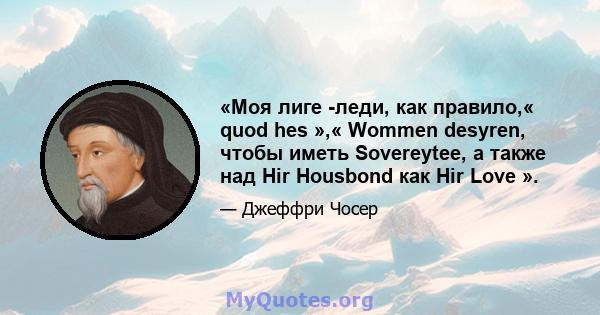 «Моя лиге -леди, как правило,« quod hes »,« Wommen desyren, чтобы иметь Sovereytee, а также над Hir Housbond как Hir Love ».