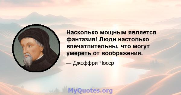 Насколько мощным является фантазия! Люди настолько впечатлительны, что могут умереть от воображения.