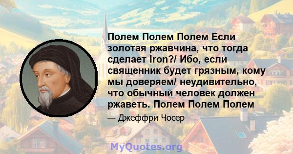 Полем Полем Полем Если золотая ржавчина, что тогда сделает Iron?/ Ибо, если священник будет грязным, кому мы доверяем/ неудивительно, что обычный человек должен ржаветь. Полем Полем Полем