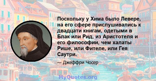 Поскольку у Хима было Левере, на его сфере прислушивались к двадцати книгам, одетыми в Блак или Рид, из Аристотеля и его философии, чем халаты Рише, или Фителе, или Гея Саутри.