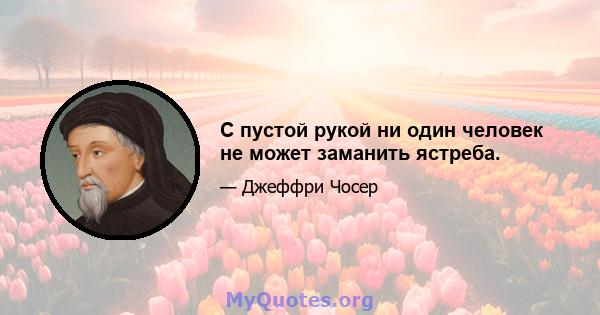 С пустой рукой ни один человек не может заманить ястреба.