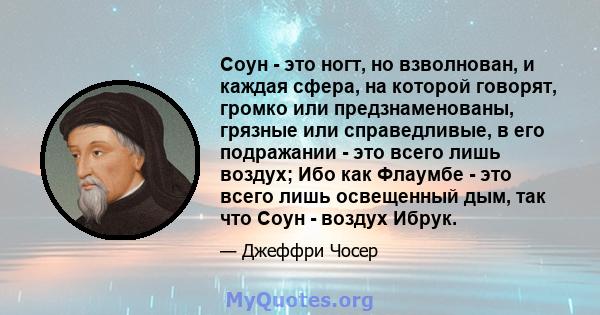 Соун - это ногт, но взволнован, и каждая сфера, на которой говорят, громко или предзнаменованы, грязные или справедливые, в его подражании - это всего лишь воздух; Ибо как Флаумбе - это всего лишь освещенный дым, так