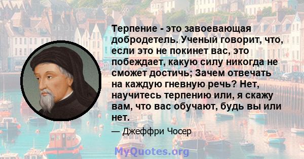 Терпение - это завоевающая добродетель. Ученый говорит, что, если это не покинет вас, это побеждает, какую силу никогда не сможет достичь; Зачем отвечать на каждую гневную речь? Нет, научитесь терпению или, я скажу вам, 