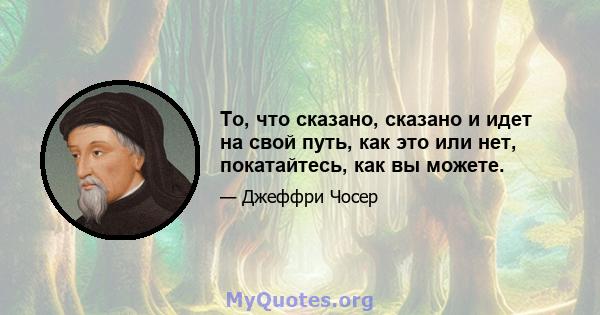 То, что сказано, сказано и идет на свой путь, как это или нет, покатайтесь, как вы можете.