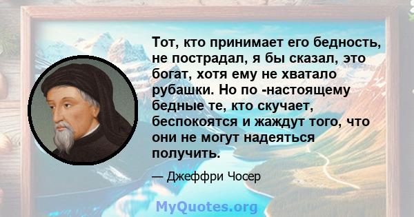 Тот, кто принимает его бедность, не пострадал, я бы сказал, это богат, хотя ему не хватало рубашки. Но по -настоящему бедные те, кто скучает, беспокоятся и жаждут того, что они не могут надеяться получить.