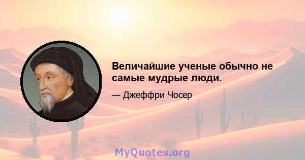 Величайшие ученые обычно не самые мудрые люди.