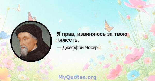 Я прав, извиняюсь за твою тяжесть.