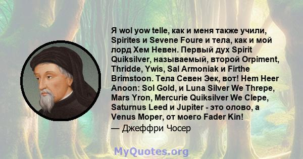 Я wol yow telle, как и меня также учили, Spirites и Sevene Foure и тела, как и мой лорд Хем Невен. Первый дух Spirit Quiksilver, называемый, второй Orpiment, Thridde, Ywis, Sal Armoniak и Firthe Brimstoon. Тела Севен