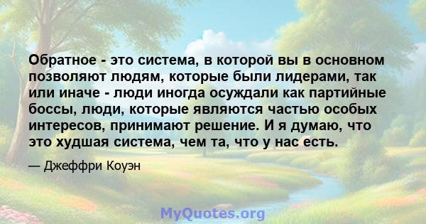 Обратное - это система, в которой вы в основном позволяют людям, которые были лидерами, так или иначе - люди иногда осуждали как партийные боссы, люди, которые являются частью особых интересов, принимают решение. И я