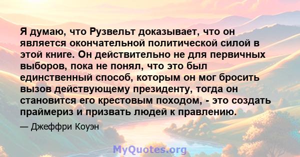 Я думаю, что Рузвельт доказывает, что он является окончательной политической силой в этой книге. Он действительно не для первичных выборов, пока не понял, что это был единственный способ, которым он мог бросить вызов