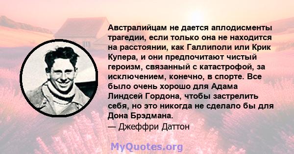 Австралийцам не дается аплодисменты трагедии, если только она не находится на расстоянии, как Галлиполи или Крик Купера, и они предпочитают чистый героизм, связанный с катастрофой, за исключением, конечно, в спорте. Все 