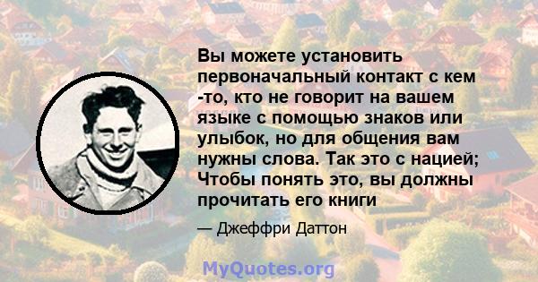 Вы можете установить первоначальный контакт с кем -то, кто не говорит на вашем языке с помощью знаков или улыбок, но для общения вам нужны слова. Так это с нацией; Чтобы понять это, вы должны прочитать его книги