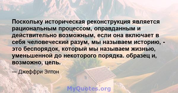 Поскольку историческая реконструкция является рациональным процессом, оправданным и действительно возможным, если она включает в себя человеческий разум, мы называем историю, - это беспорядок, который мы называем