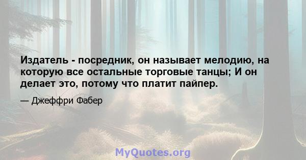 Издатель - посредник, он называет мелодию, на которую все остальные торговые танцы; И он делает это, потому что платит пайпер.