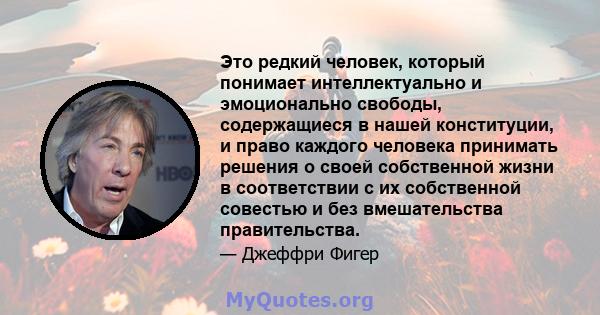 Это редкий человек, который понимает интеллектуально и эмоционально свободы, содержащиеся в нашей конституции, и право каждого человека принимать решения о своей собственной жизни в соответствии с их собственной