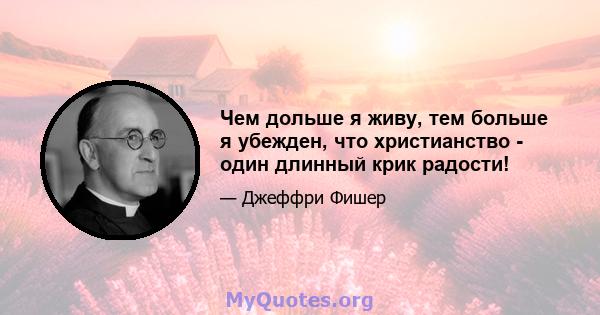 Чем дольше я живу, тем больше я убежден, что христианство - один длинный крик радости!