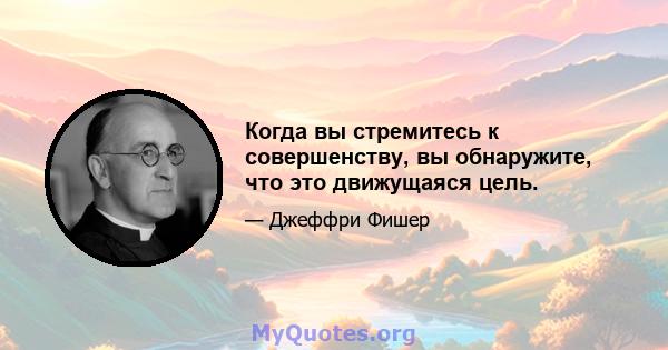 Когда вы стремитесь к совершенству, вы обнаружите, что это движущаяся цель.