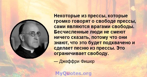 Некоторые из прессы, которые громко говорят о свободе прессы, сами являются врагами свободы. Бесчисленные люди не смеют ничего сказать, потому что они знают, что это будет подхвачено и сделает песню из прессы. Это