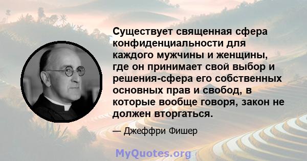 Существует священная сфера конфиденциальности для каждого мужчины и женщины, где он принимает свой выбор и решения-сфера его собственных основных прав и свобод, в которые вообще говоря, закон не должен вторгаться.