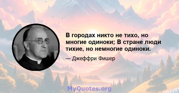 В городах никто не тихо, но многие одиноки; В стране люди тихие, но немногие одиноки.