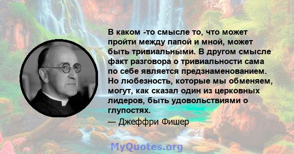 В каком -то смысле то, что может пройти между папой и мной, может быть тривиальными. В другом смысле факт разговора о тривиальности сама по себе является предзнаменованием. Но любезность, которые мы обменяем, могут, как 