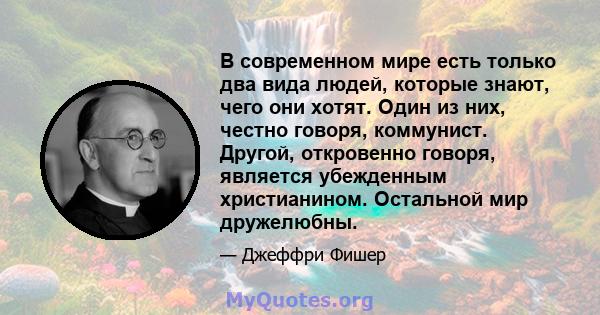 В современном мире есть только два вида людей, которые знают, чего они хотят. Один из них, честно говоря, коммунист. Другой, откровенно говоря, является убежденным христианином. Остальной мир дружелюбны.