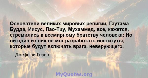 Основатели великих мировых религий, Гаутама Будда, Иисус, Лао-Тцу, Мухаммед, все, кажется, стремились к всемирному братству человека; Но ни один из них не мог разработать институты, которые будут включать врага,