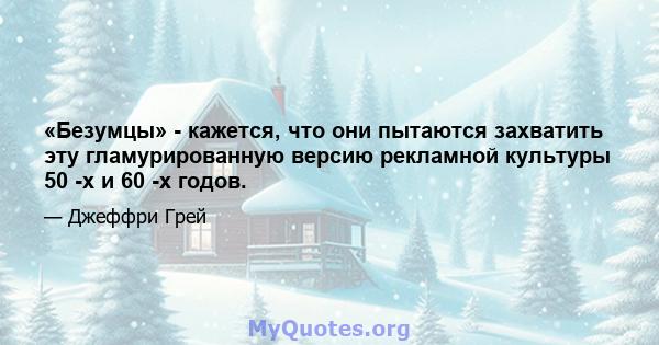 «Безумцы» - кажется, что они пытаются захватить эту гламурированную версию рекламной культуры 50 -х и 60 -х годов.