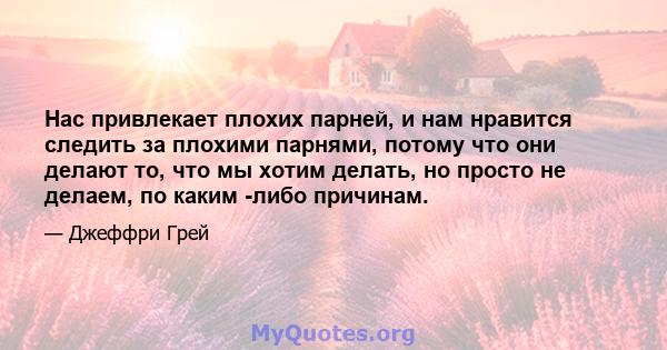 Нас привлекает плохих парней, и нам нравится следить за плохими парнями, потому что они делают то, что мы хотим делать, но просто не делаем, по каким -либо причинам.