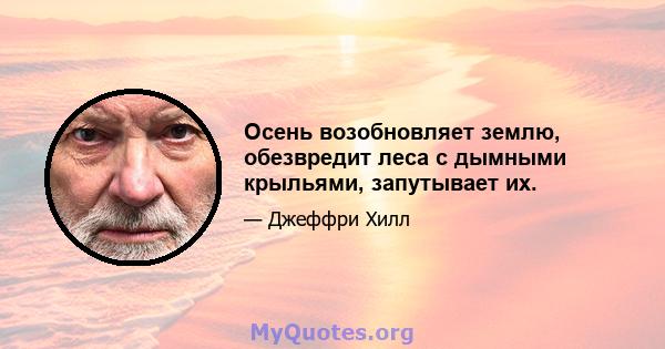 Осень возобновляет землю, обезвредит леса с дымными крыльями, запутывает их.