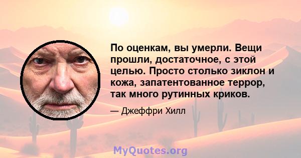 По оценкам, вы умерли. Вещи прошли, достаточное, с этой целью. Просто столько зиклон и кожа, запатентованное террор, так много рутинных криков.