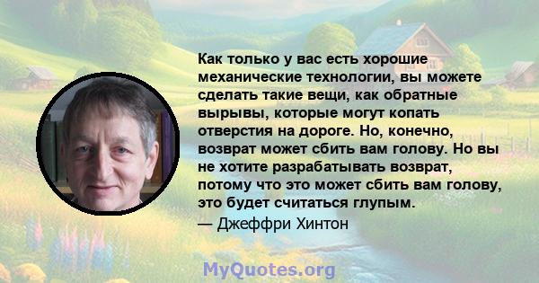 Как только у вас есть хорошие механические технологии, вы можете сделать такие вещи, как обратные вырывы, которые могут копать отверстия на дороге. Но, конечно, возврат может сбить вам голову. Но вы не хотите