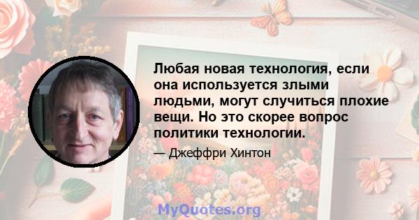 Любая новая технология, если она используется злыми людьми, могут случиться плохие вещи. Но это скорее вопрос политики технологии.