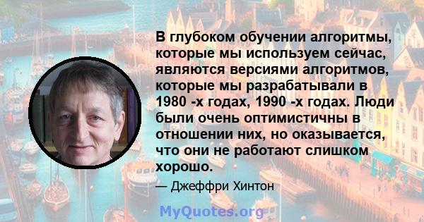 В глубоком обучении алгоритмы, которые мы используем сейчас, являются версиями алгоритмов, которые мы разрабатывали в 1980 -х годах, 1990 -х годах. Люди были очень оптимистичны в отношении них, но оказывается, что они