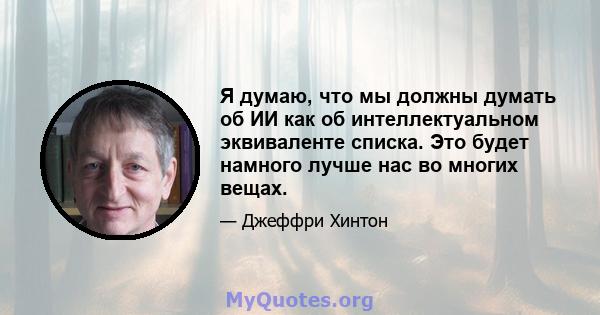 Я думаю, что мы должны думать об ИИ как об интеллектуальном эквиваленте списка. Это будет намного лучше нас во многих вещах.