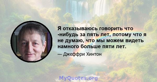 Я отказываюсь говорить что -нибудь за пять лет, потому что я не думаю, что мы можем видеть намного больше пяти лет.