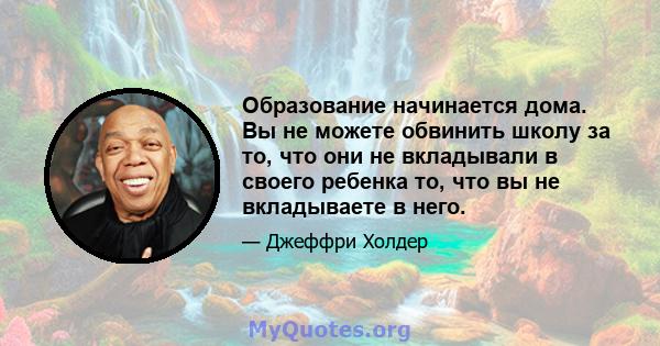 Образование начинается дома. Вы не можете обвинить школу за то, что они не вкладывали в своего ребенка то, что вы не вкладываете в него.