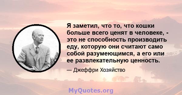 Я заметил, что то, что кошки больше всего ценят в человеке, - это не способность производить еду, которую они считают само собой разумеющимся, а его или ее развлекательную ценность.