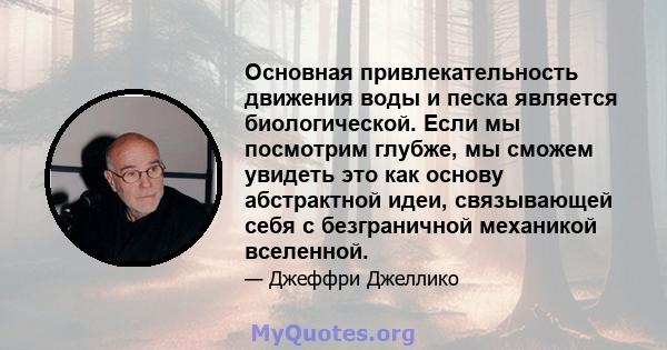 Основная привлекательность движения воды и песка является биологической. Если мы посмотрим глубже, мы сможем увидеть это как основу абстрактной идеи, связывающей себя с безграничной механикой вселенной.