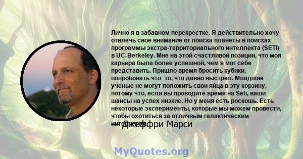 Лично я в забавном перекрестке. Я действительно хочу отвлечь свое внимание от поиска планеты в поисках программы экстра-территориального интеллекта (SETI) в UC-Berkeley. Мне на этой счастливой позиции, что моя карьера