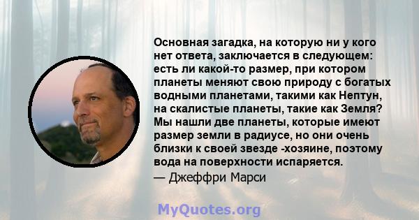 Основная загадка, на которую ни у кого нет ответа, заключается в следующем: есть ли какой-то размер, при котором планеты меняют свою природу с богатых водными планетами, такими как Нептун, на скалистые планеты, такие