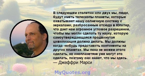 В следующем столетии или двух мы, люди, будут иметь телескопы планеты, которые охватывают нашу солнечную систему с зеркалами, разбросанные отсюда в Юпитер, что дает нам огромное угловое разрешение, чтобы мы могли