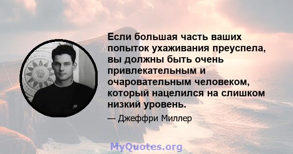 Если большая часть ваших попыток ухаживания преуспела, вы должны быть очень привлекательным и очаровательным человеком, который нацелился на слишком низкий уровень.