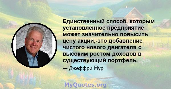 Единственный способ, которым установленное предприятие может значительно повысить цену акций,-это добавление чистого нового двигателя с высоким ростом доходов в существующий портфель.